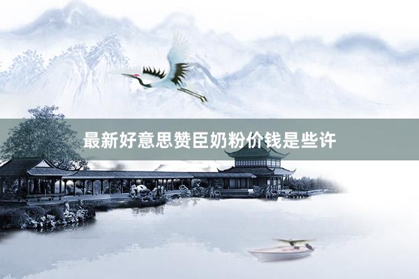 最新好意思赞臣奶粉价钱是些许