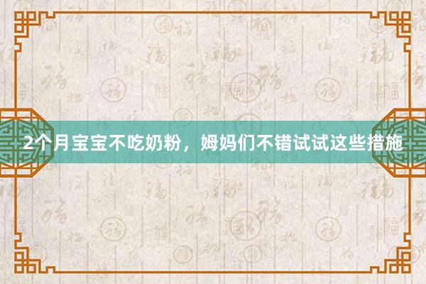 2个月宝宝不吃奶粉，姆妈们不错试试这些措施